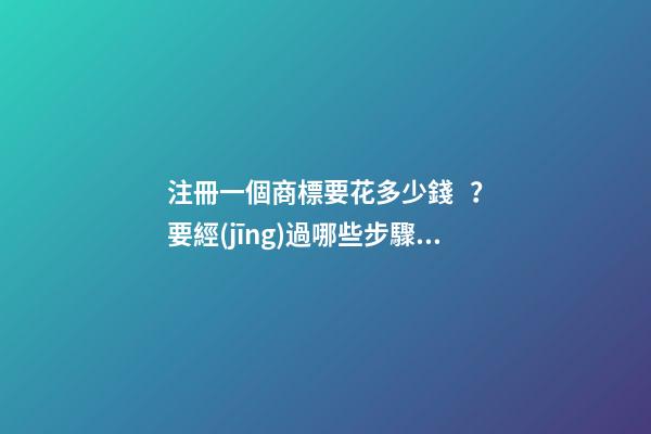 注冊一個商標要花多少錢？要經(jīng)過哪些步驟？